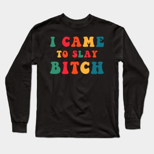 I Came To Slay Bitch Long Sleeve T-Shirt